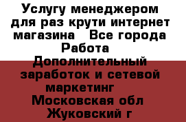 Услугу менеджером для раз крути интернет-магазина - Все города Работа » Дополнительный заработок и сетевой маркетинг   . Московская обл.,Жуковский г.